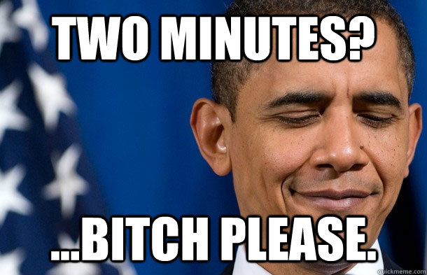 Two minutes? ...bitch please.  obama