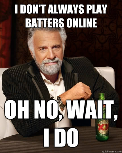 I don't always play Batters online Oh no, wait, I do  The Most Interesting Man In The World