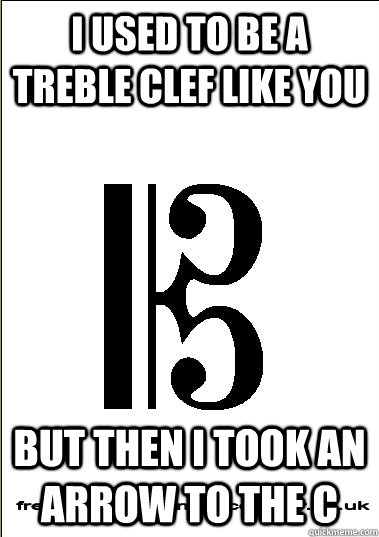 I used to be a treble clef like you but then i took an arrow to the C - I used to be a treble clef like you but then i took an arrow to the C  Alto  Tenor
