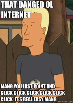 that danged ol internet mang you just point and click click click click click click, it's real easy mang - that danged ol internet mang you just point and click click click click click click, it's real easy mang  Boomhauer