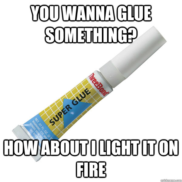you wanna glue something? How about i light it on fire - you wanna glue something? How about i light it on fire  Scumbag Super Glue