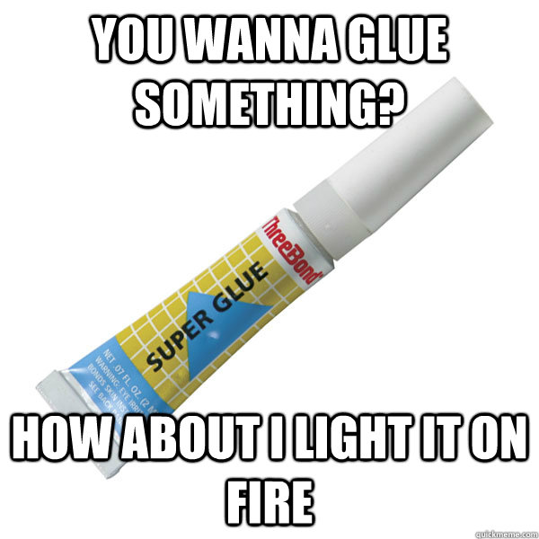 you wanna glue something? How about i light it on fire  Scumbag Super Glue