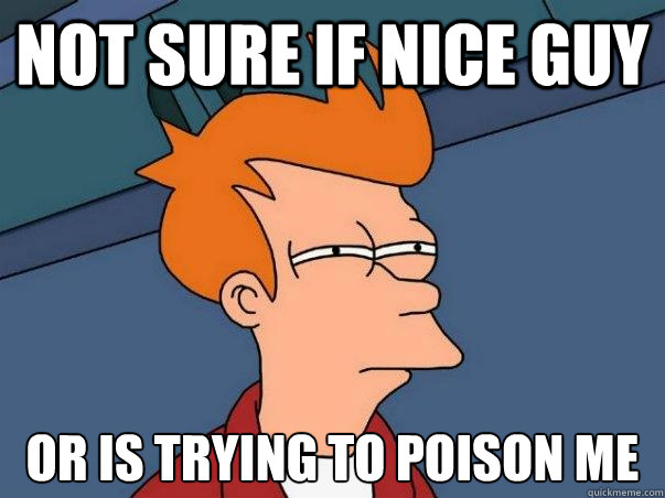 Not sure if nice guy or is trying to poison me  Not sure Fry