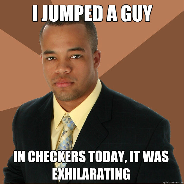 I jumped a guy in checkers today, it was exhilarating  Successful Black Man