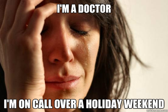 i'm a doctor I'm on call over a holiday weekend  First World Problems