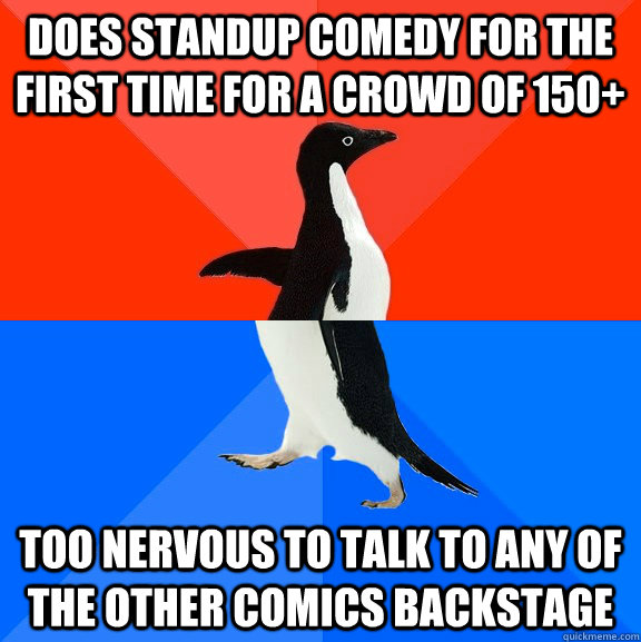 Does standup comedy for the first time for a crowd of 150+ Too nervous to talk to any of the other comics backstage  Socially Awesome Awkward Penguin