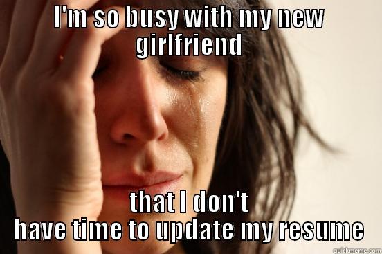 I'M SO BUSY WITH MY NEW GIRLFRIEND THAT I DON'T HAVE TIME TO UPDATE MY RESUME First World Problems