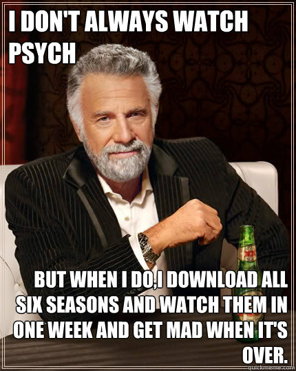 I don't always watch Psych but when I do,I download all six seasons and watch them in one week and get mad when it's over.  The Most Interesting Man In The World
