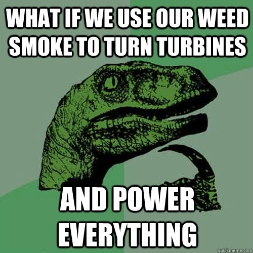 What if we use our weed smoke to turn turbines and power everything - What if we use our weed smoke to turn turbines and power everything  Philosoraptor