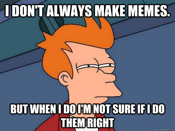 I don't always make memes. but when i do i'm not sure if i do them right  Futurama Fry