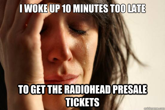 I woke up 10 minutes too late to get the radiohead presale tickets - I woke up 10 minutes too late to get the radiohead presale tickets  First World Problems