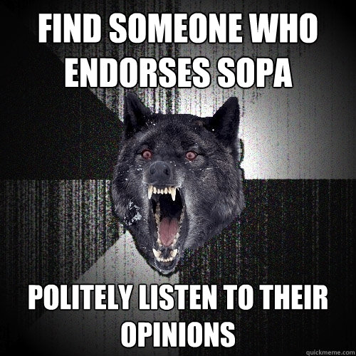 find someone who endorses sopa politely listen to their opinions  Insanity Wolf