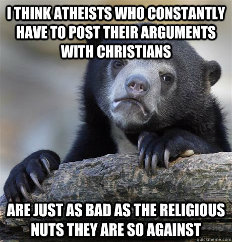 I think atheists who constantly have to post their arguments with christians are just as bad as the religious nuts they are so against  Confession Bear