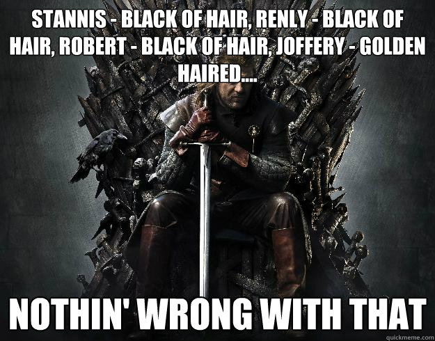 stannis - black of hair, renly - black of hair, robert - black of hair, joffery - golden haired.... nothin' wrong with that - stannis - black of hair, renly - black of hair, robert - black of hair, joffery - golden haired.... nothin' wrong with that  Stupid Ned Stark