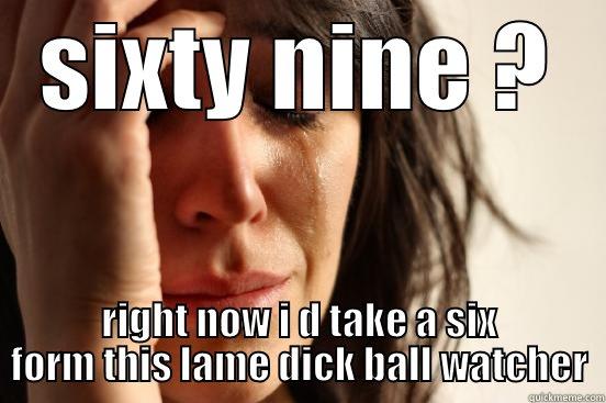 SIXTY NINE ? RIGHT NOW I D TAKE A SIX FORM THIS LAME DICK BALL WATCHER First World Problems