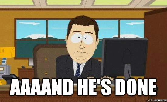  AAAAND HE'S DONE  aaaand its gone