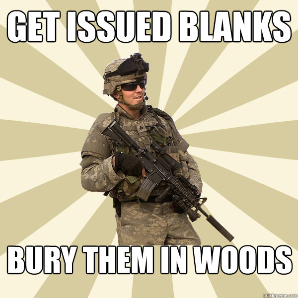 Get issued blanks bury them in woods  Specialist Smartass