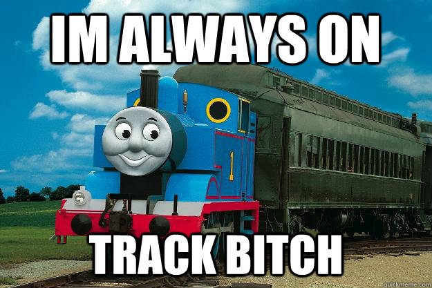 Im always on  track bitch  Thomas the Tank Engine
