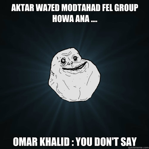 aktar wa7ed modtahad fel group howa ana .... Omar Khalid : You don't say - aktar wa7ed modtahad fel group howa ana .... Omar Khalid : You don't say  Forever Alone