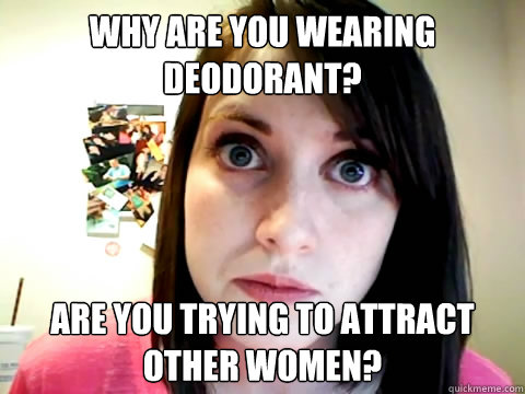 Why are you wearing deodorant? Are you trying to attract other women?  
