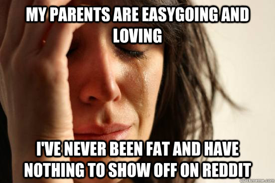 My parents are easygoing and loving I've never been fat and have nothing to show off on reddit - My parents are easygoing and loving I've never been fat and have nothing to show off on reddit  First World Problems