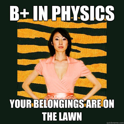 B+ in physics your belongings are on the lawn - B+ in physics your belongings are on the lawn  Tiger Mom