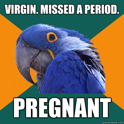 VIRGIN. MISSED A PERIOD. PREGNANT  Paranoid Parrot