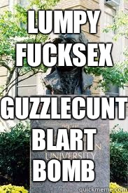 LUMPY
Fucksex GUZZLECUNT
BLART bomb  Ironic GWU