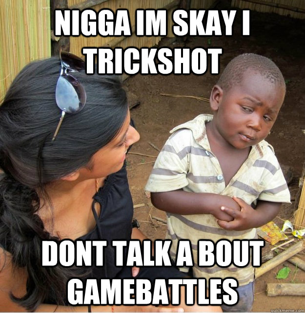 Nigga im skay i trickshot dont talk a bout gamebattles  Skeptical Third World Kid