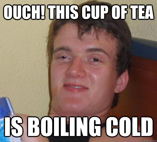 Ouch! This cup of tea is boiling cold - Ouch! This cup of tea is boiling cold  10 Guy