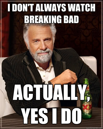 I don't always watch breaking bad Actually, yes i do  The Most Interesting Man In The World