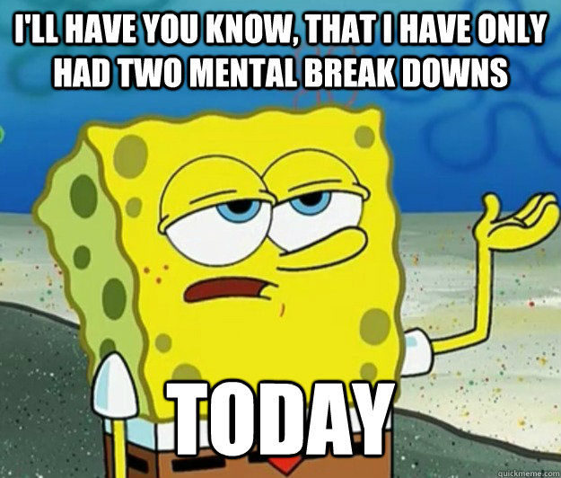 I'll have you know, that I have only had two mental break downs today - I'll have you know, that I have only had two mental break downs today  Tough Spongebob