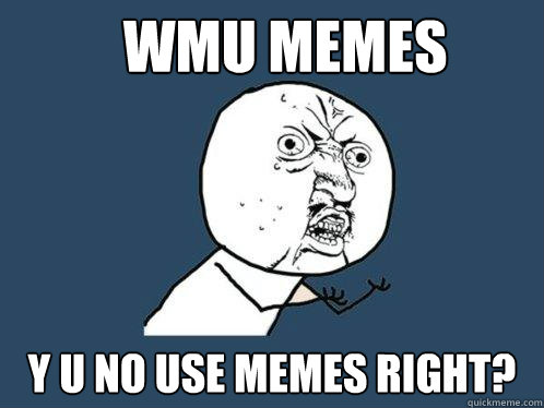 wmu memes y u no use memes right?  Y U No