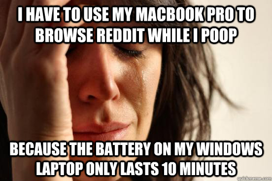i have to use my macbook pro to browse reddit while i poop because the battery on my windows laptop only lasts 10 minutes  First World Problems