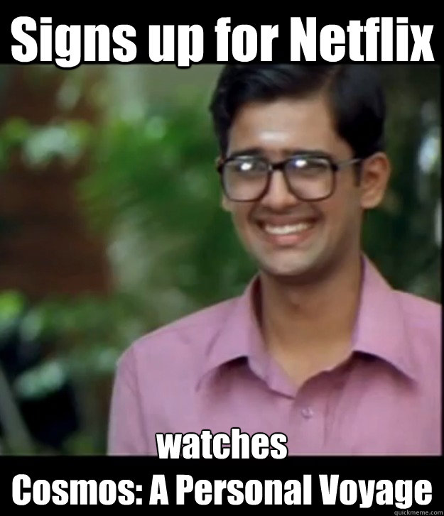 Signs up for Netflix watches 
Cosmos: A Personal Voyage  Smart Iyer boy