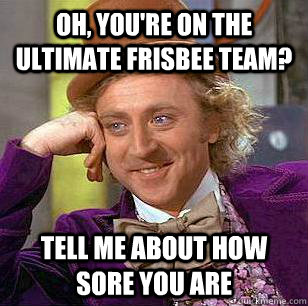 Oh, you're on the ultimate frisbee team? tell me about how sore you are  Condescending Wonka