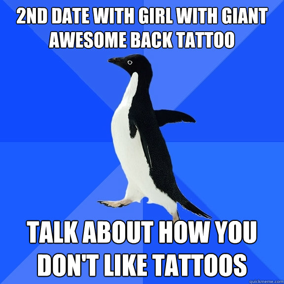 2nd date with girl with giant awesome back tattoo Talk about how you don't like tattoos  Socially Awkward Penguin