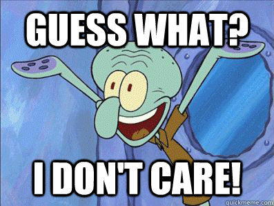 GUESS WHAT? I DON'T CARE!  Squidward