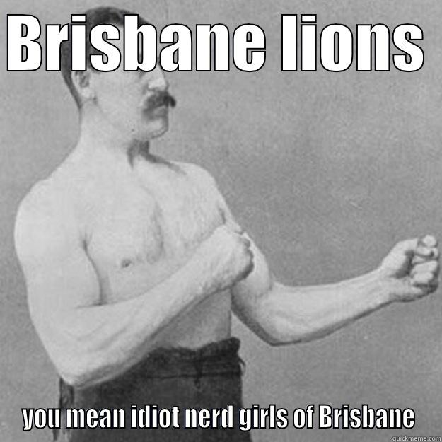 Brisbane lions trash talk - BRISBANE LIONS  YOU MEAN IDIOT NERD GIRLS OF BRISBANE overly manly man