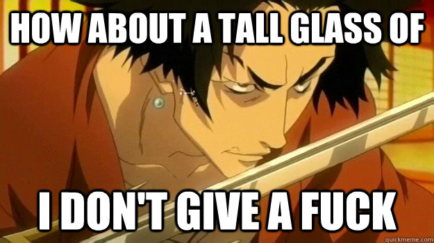 How about a tall glass of  i don't give a fuck  Mugen of Samurai Champloo