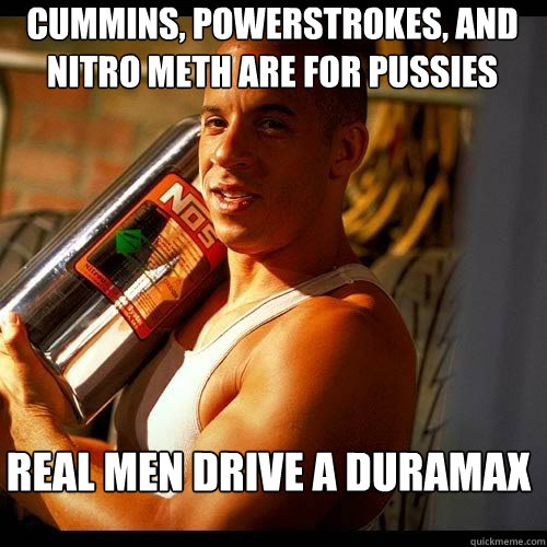 Cummins, Powerstrokes, and nitro meth are for pussies real men drive a duramax   Vin Diesel