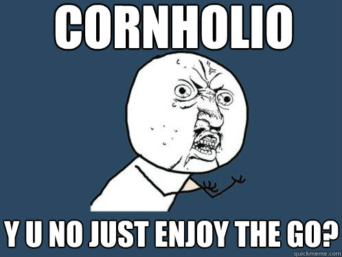 cornholio y u no just enjoy the go?  Y U No