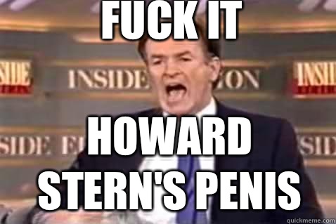fuck it Howard Stern's penis  Fuck It Bill OReilly