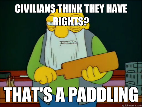 Civilians think they have rights? That's a paddling  Thats a paddling