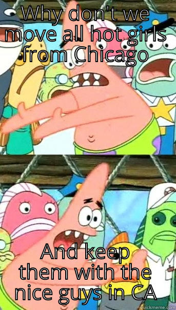WHY DON'T WE MOVE ALL HOT GIRLS FROM CHICAGO AND KEEP THEM WITH THE NICE GUYS IN CA Push it somewhere else Patrick