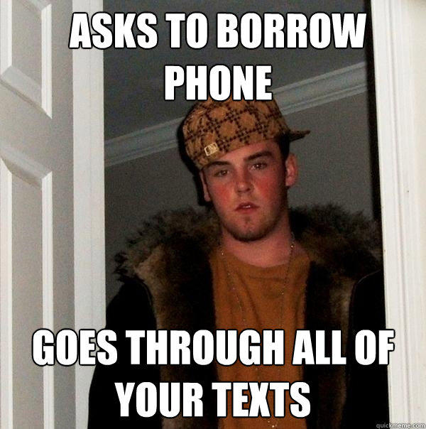 Asks to borrow phone goes through all of your texts  Scumbag Steve