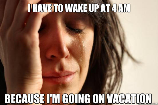 I have to wake up at 4 AM because I'm going on vacation  First World Problems