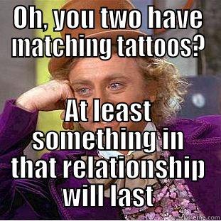 OH, YOU TWO HAVE MATCHING TATTOOS? AT LEAST SOMETHING IN THAT RELATIONSHIP WILL LAST Condescending Wonka