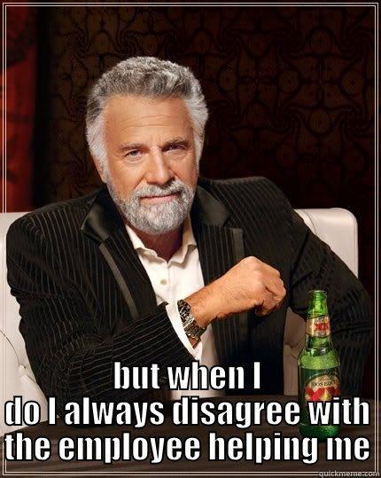  BUT WHEN I DO I ALWAYS DISAGREE WITH THE EMPLOYEE HELPING ME The Most Interesting Man In The World