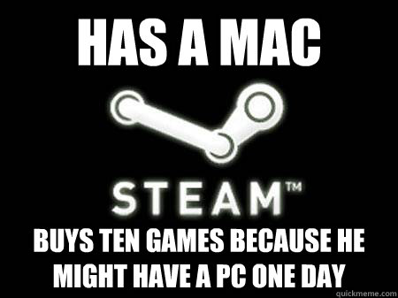has a mac  buys ten games because he might have a pc one day  Steam